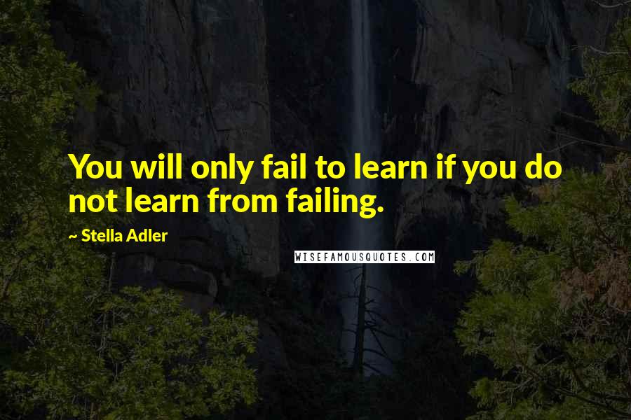 Stella Adler Quotes: You will only fail to learn if you do not learn from failing.