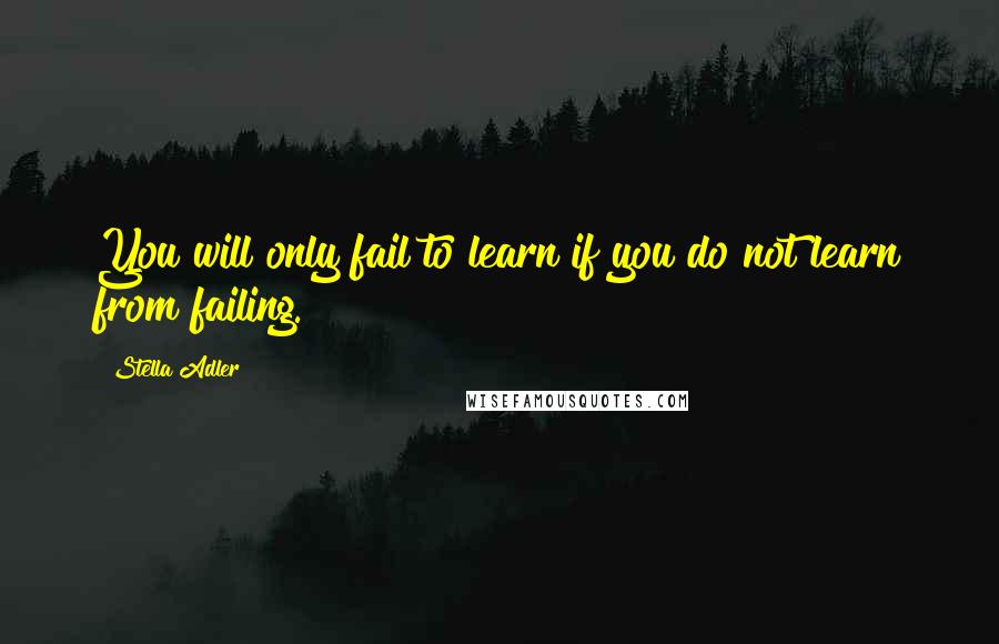 Stella Adler Quotes: You will only fail to learn if you do not learn from failing.