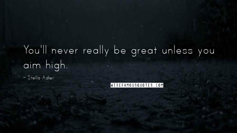 Stella Adler Quotes: You'll never really be great unless you aim high.