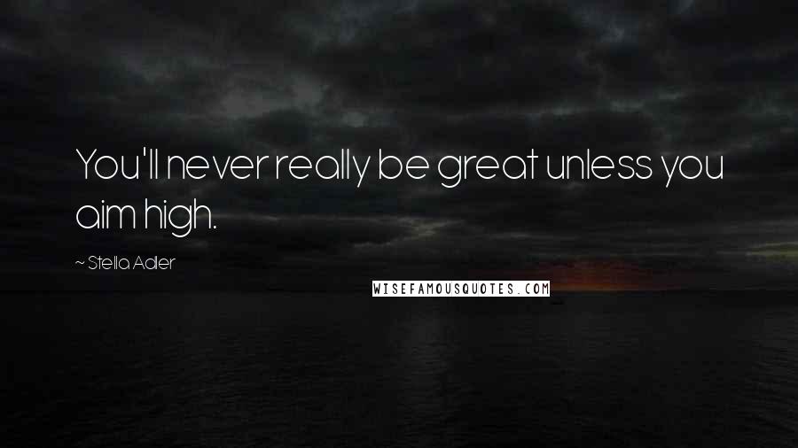 Stella Adler Quotes: You'll never really be great unless you aim high.