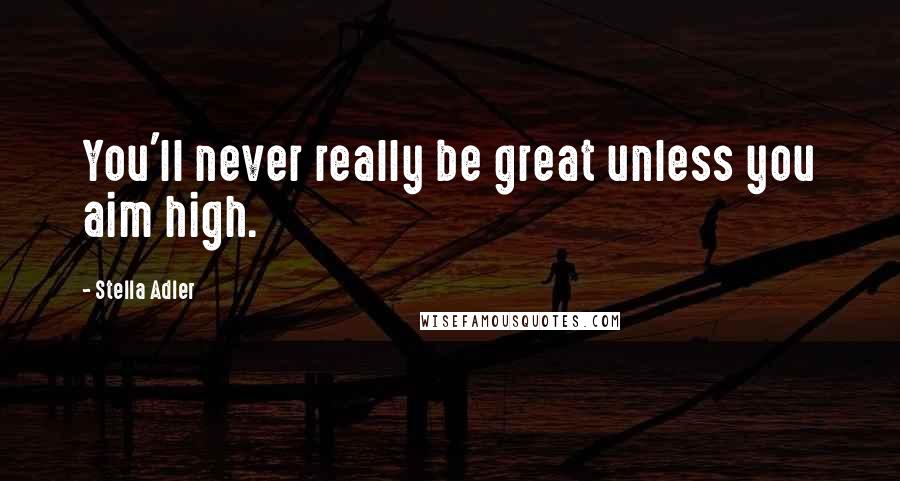 Stella Adler Quotes: You'll never really be great unless you aim high.