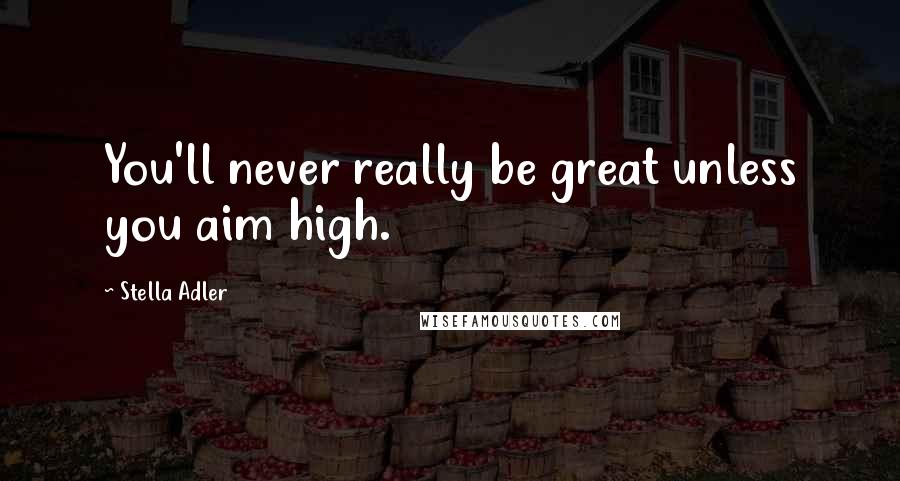 Stella Adler Quotes: You'll never really be great unless you aim high.