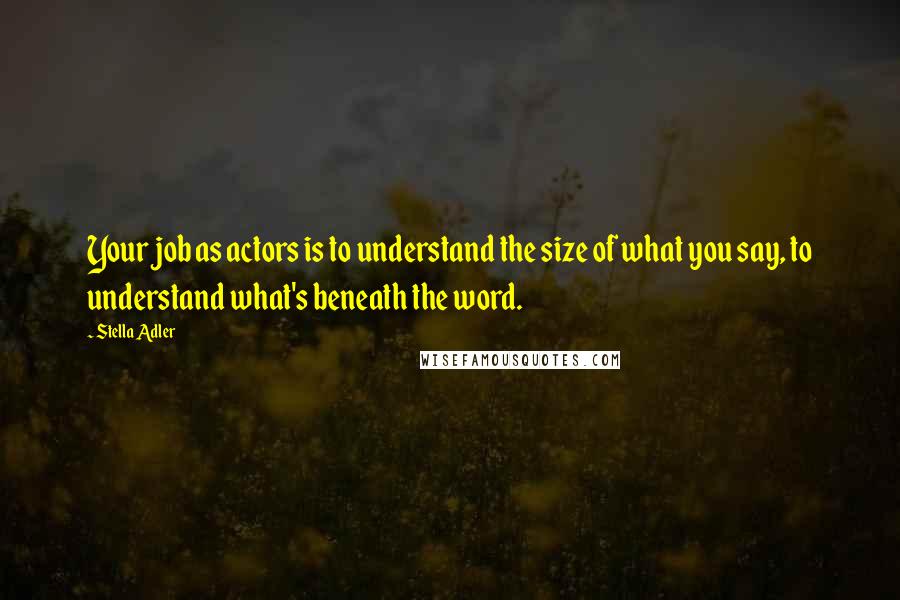 Stella Adler Quotes: Your job as actors is to understand the size of what you say, to understand what's beneath the word.