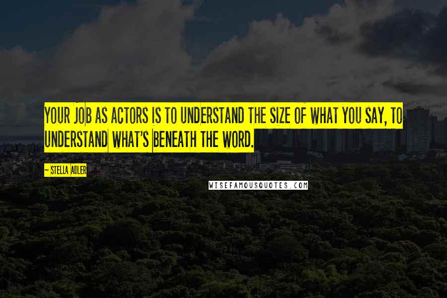 Stella Adler Quotes: Your job as actors is to understand the size of what you say, to understand what's beneath the word.