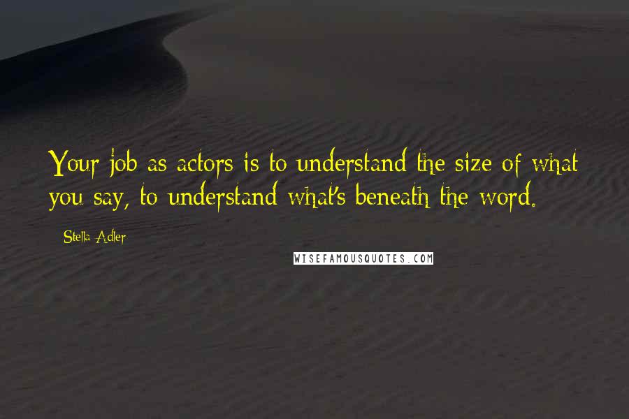 Stella Adler Quotes: Your job as actors is to understand the size of what you say, to understand what's beneath the word.