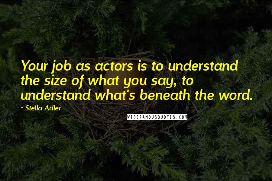 Stella Adler Quotes: Your job as actors is to understand the size of what you say, to understand what's beneath the word.