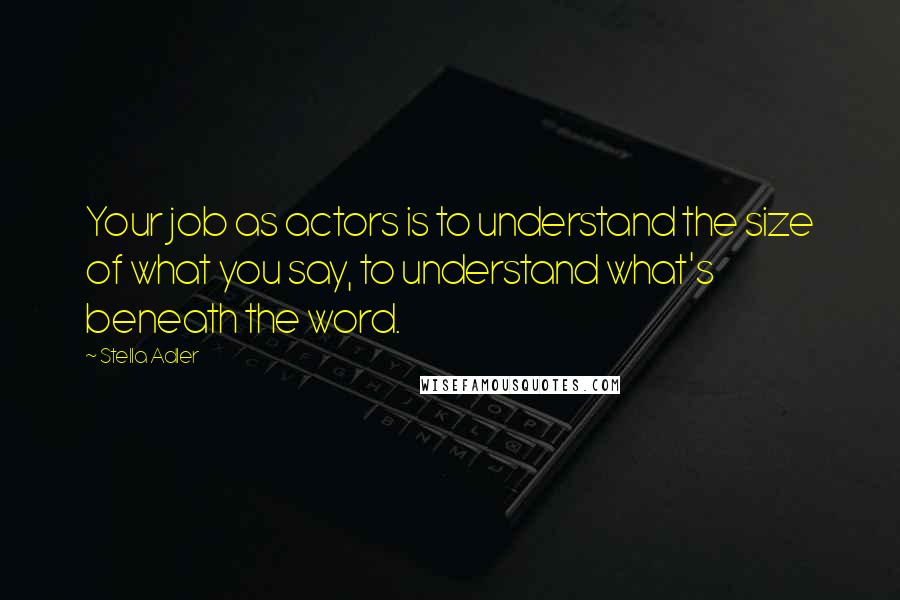 Stella Adler Quotes: Your job as actors is to understand the size of what you say, to understand what's beneath the word.