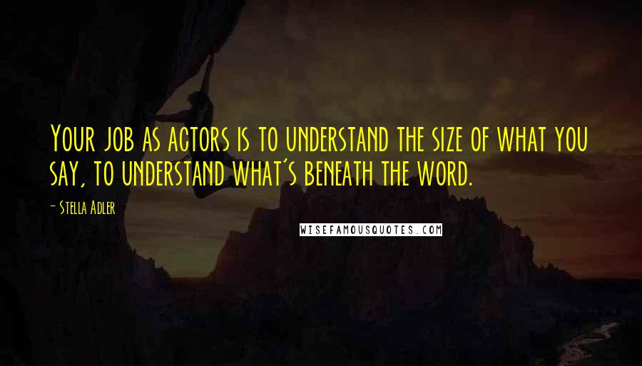 Stella Adler Quotes: Your job as actors is to understand the size of what you say, to understand what's beneath the word.