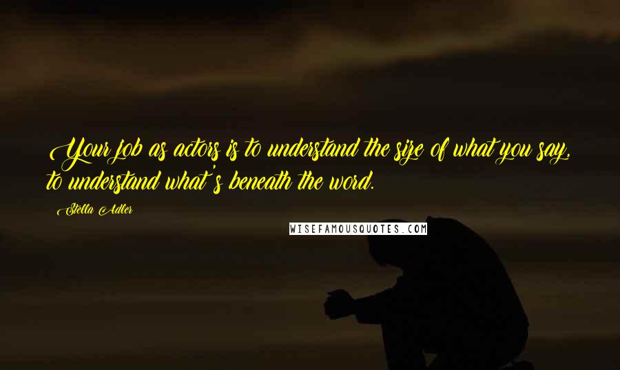 Stella Adler Quotes: Your job as actors is to understand the size of what you say, to understand what's beneath the word.