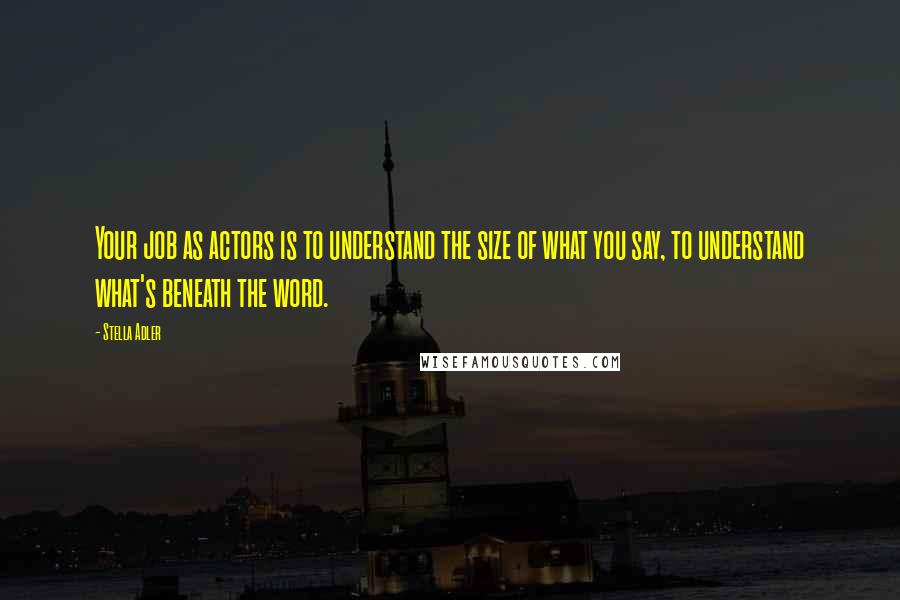 Stella Adler Quotes: Your job as actors is to understand the size of what you say, to understand what's beneath the word.