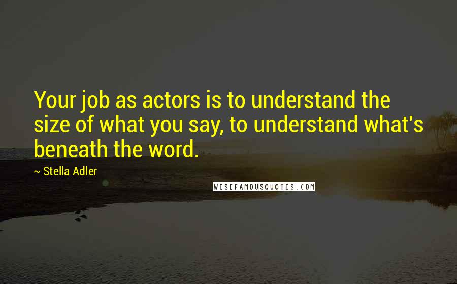 Stella Adler Quotes: Your job as actors is to understand the size of what you say, to understand what's beneath the word.