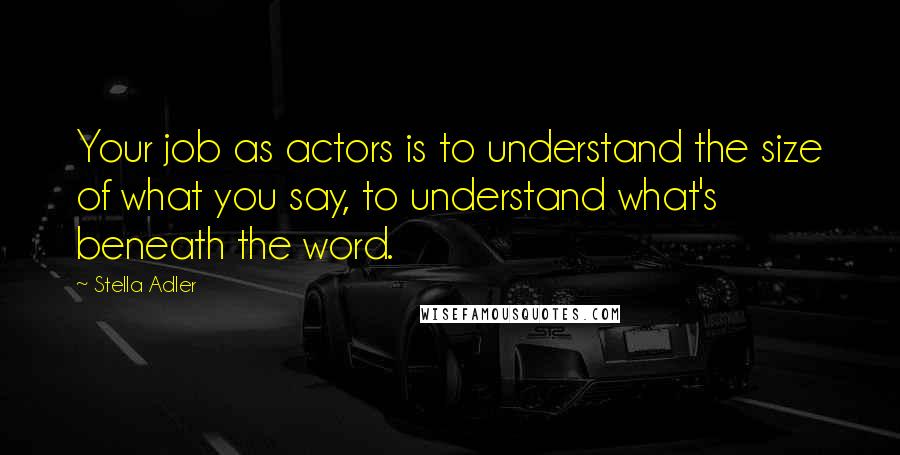 Stella Adler Quotes: Your job as actors is to understand the size of what you say, to understand what's beneath the word.