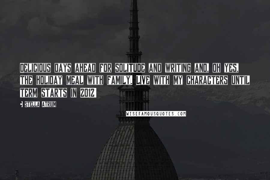 Stella Atrium Quotes: Delicious days ahead for solitude and writing and, oh yes, the holiday meal with family. Live with my characters until term starts in 2012!