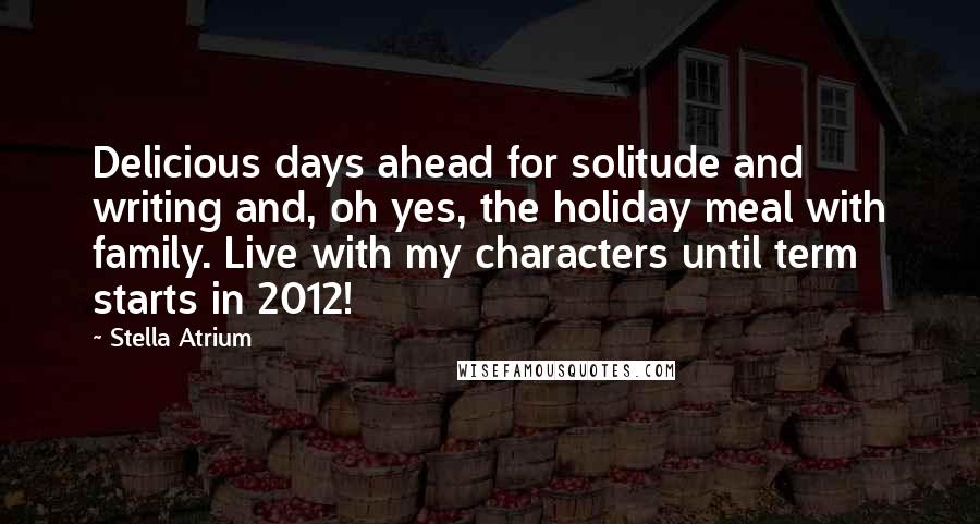 Stella Atrium Quotes: Delicious days ahead for solitude and writing and, oh yes, the holiday meal with family. Live with my characters until term starts in 2012!