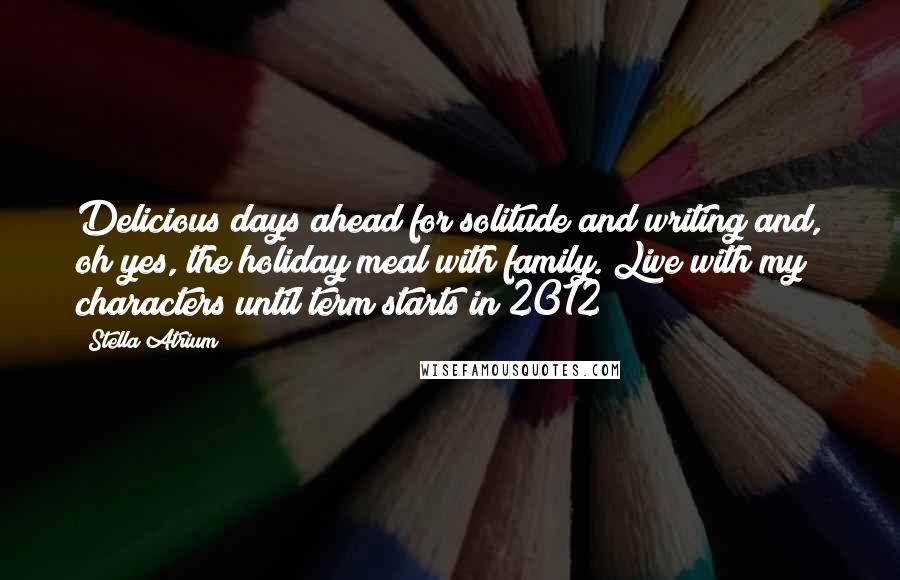 Stella Atrium Quotes: Delicious days ahead for solitude and writing and, oh yes, the holiday meal with family. Live with my characters until term starts in 2012!