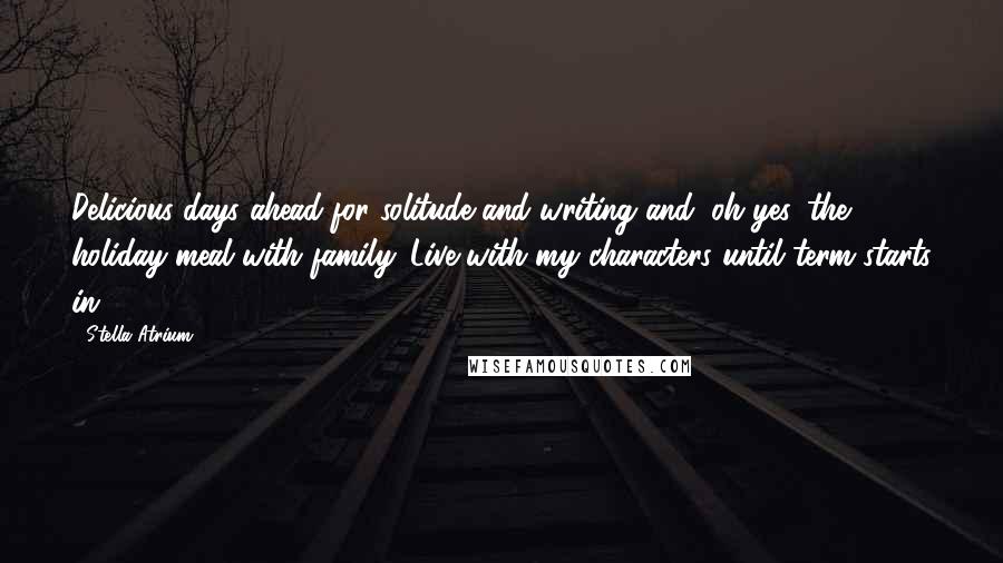 Stella Atrium Quotes: Delicious days ahead for solitude and writing and, oh yes, the holiday meal with family. Live with my characters until term starts in 2012!