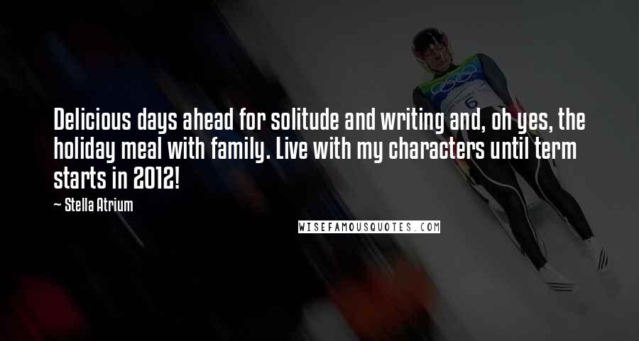 Stella Atrium Quotes: Delicious days ahead for solitude and writing and, oh yes, the holiday meal with family. Live with my characters until term starts in 2012!