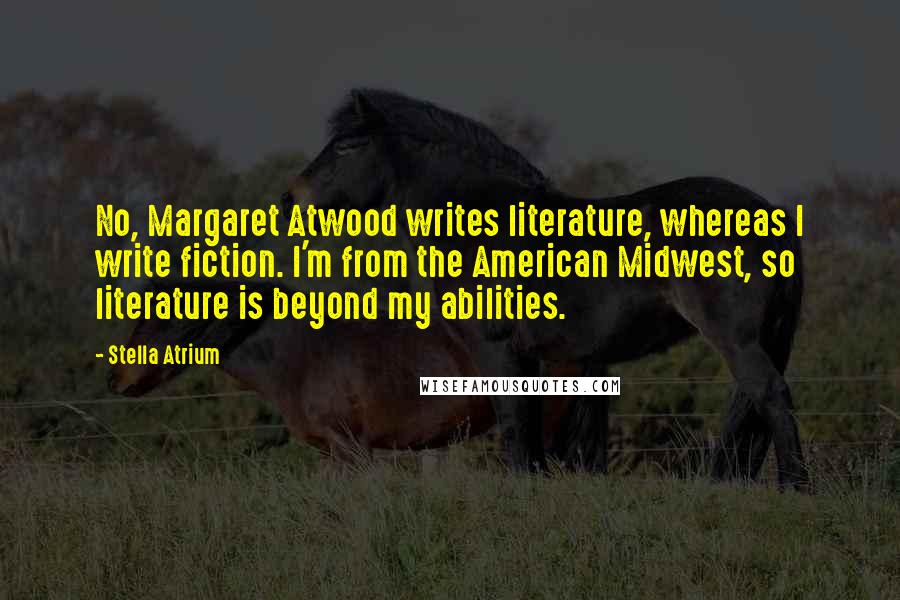 Stella Atrium Quotes: No, Margaret Atwood writes literature, whereas I write fiction. I'm from the American Midwest, so literature is beyond my abilities.