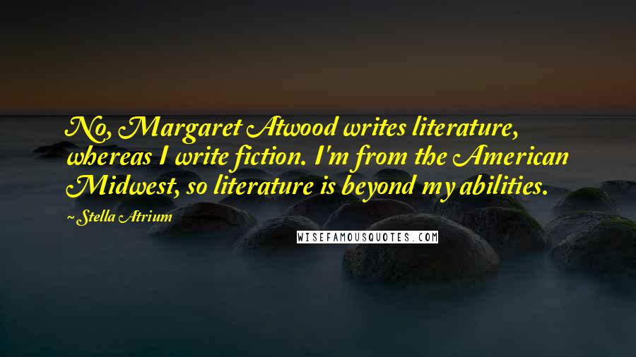 Stella Atrium Quotes: No, Margaret Atwood writes literature, whereas I write fiction. I'm from the American Midwest, so literature is beyond my abilities.