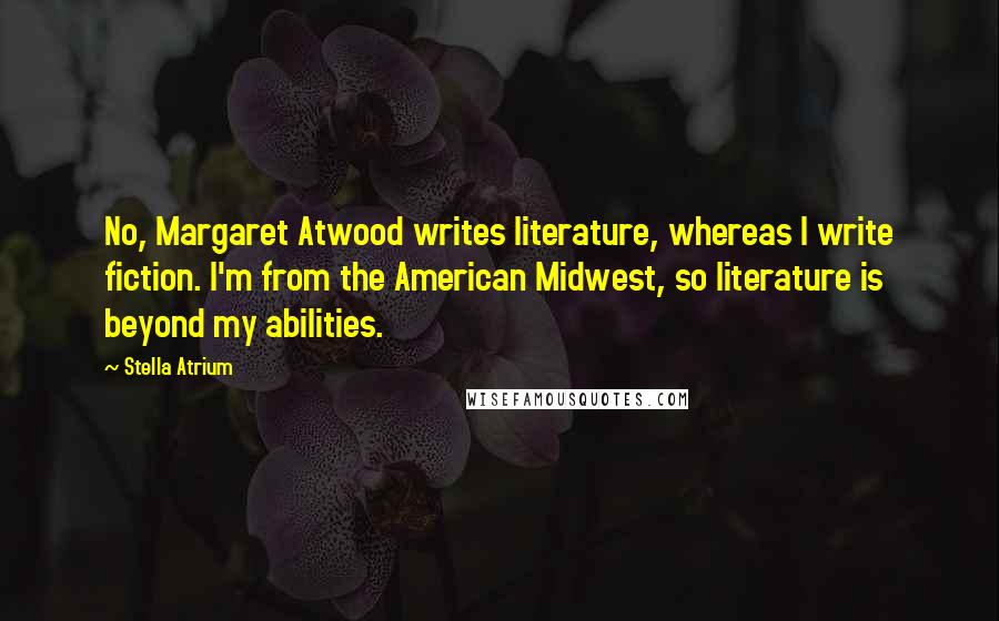 Stella Atrium Quotes: No, Margaret Atwood writes literature, whereas I write fiction. I'm from the American Midwest, so literature is beyond my abilities.