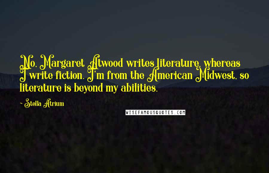 Stella Atrium Quotes: No, Margaret Atwood writes literature, whereas I write fiction. I'm from the American Midwest, so literature is beyond my abilities.