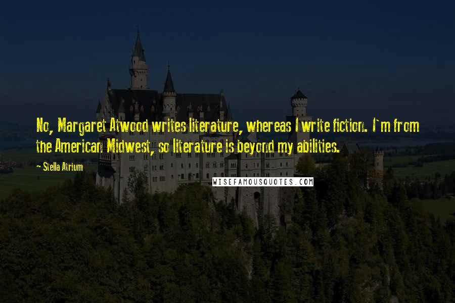 Stella Atrium Quotes: No, Margaret Atwood writes literature, whereas I write fiction. I'm from the American Midwest, so literature is beyond my abilities.