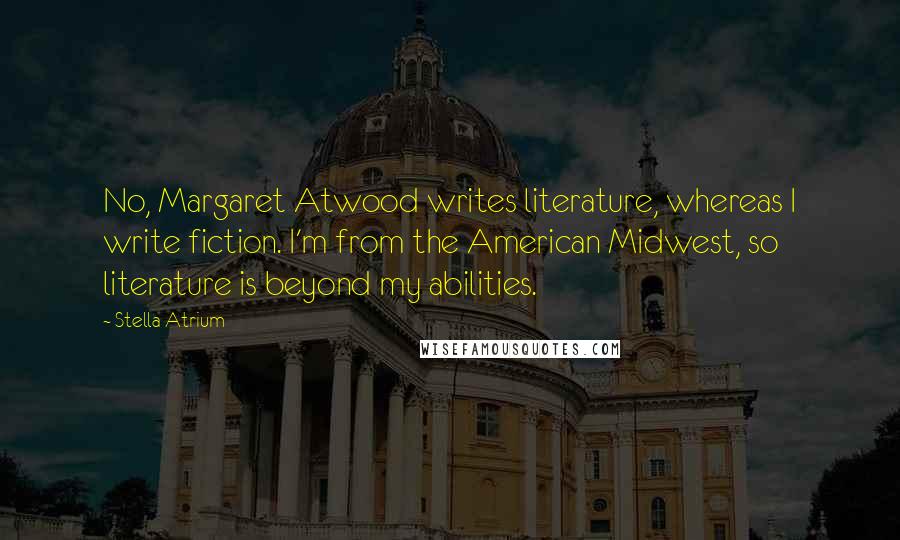 Stella Atrium Quotes: No, Margaret Atwood writes literature, whereas I write fiction. I'm from the American Midwest, so literature is beyond my abilities.