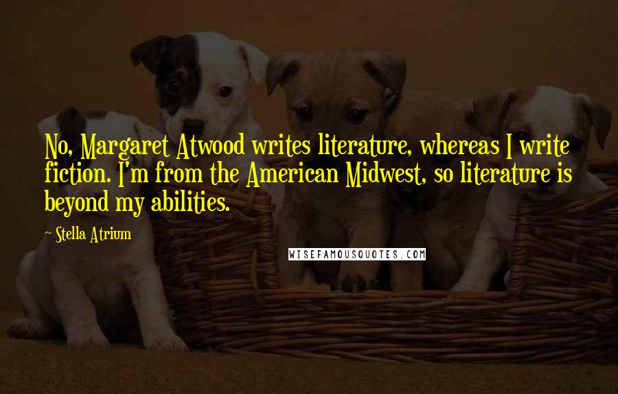 Stella Atrium Quotes: No, Margaret Atwood writes literature, whereas I write fiction. I'm from the American Midwest, so literature is beyond my abilities.