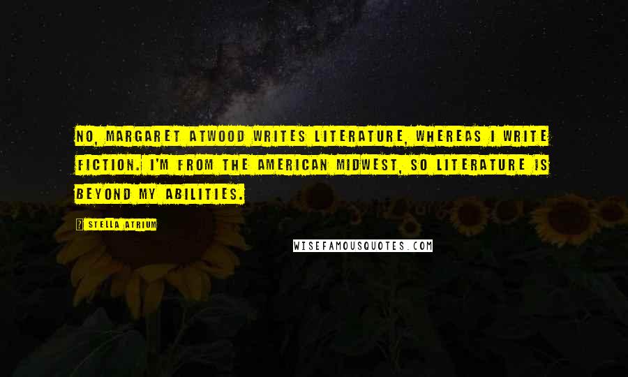 Stella Atrium Quotes: No, Margaret Atwood writes literature, whereas I write fiction. I'm from the American Midwest, so literature is beyond my abilities.