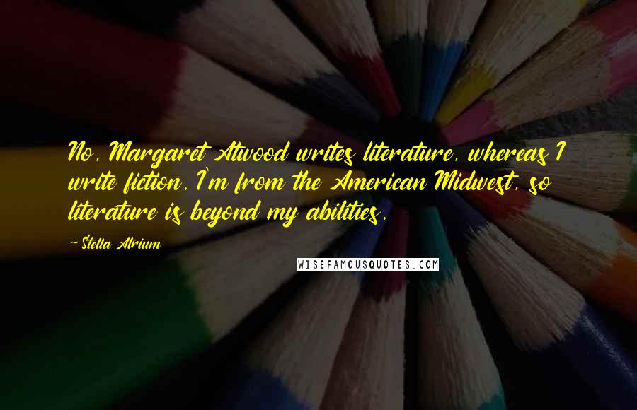 Stella Atrium Quotes: No, Margaret Atwood writes literature, whereas I write fiction. I'm from the American Midwest, so literature is beyond my abilities.