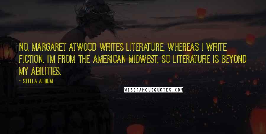 Stella Atrium Quotes: No, Margaret Atwood writes literature, whereas I write fiction. I'm from the American Midwest, so literature is beyond my abilities.