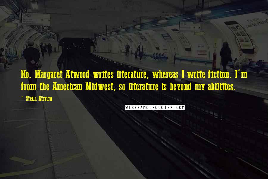 Stella Atrium Quotes: No, Margaret Atwood writes literature, whereas I write fiction. I'm from the American Midwest, so literature is beyond my abilities.