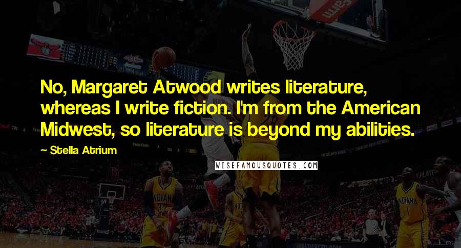 Stella Atrium Quotes: No, Margaret Atwood writes literature, whereas I write fiction. I'm from the American Midwest, so literature is beyond my abilities.