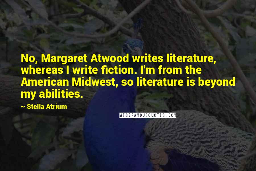 Stella Atrium Quotes: No, Margaret Atwood writes literature, whereas I write fiction. I'm from the American Midwest, so literature is beyond my abilities.