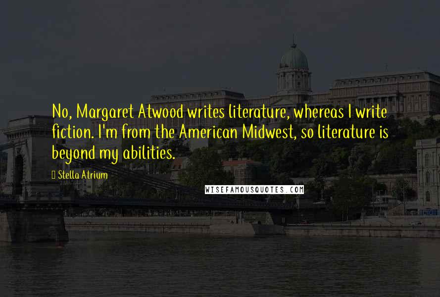 Stella Atrium Quotes: No, Margaret Atwood writes literature, whereas I write fiction. I'm from the American Midwest, so literature is beyond my abilities.