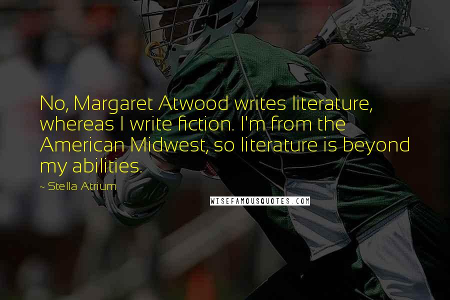 Stella Atrium Quotes: No, Margaret Atwood writes literature, whereas I write fiction. I'm from the American Midwest, so literature is beyond my abilities.