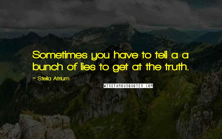 Stella Atrium Quotes: Sometimes you have to tell a a bunch of lies to get at the truth.