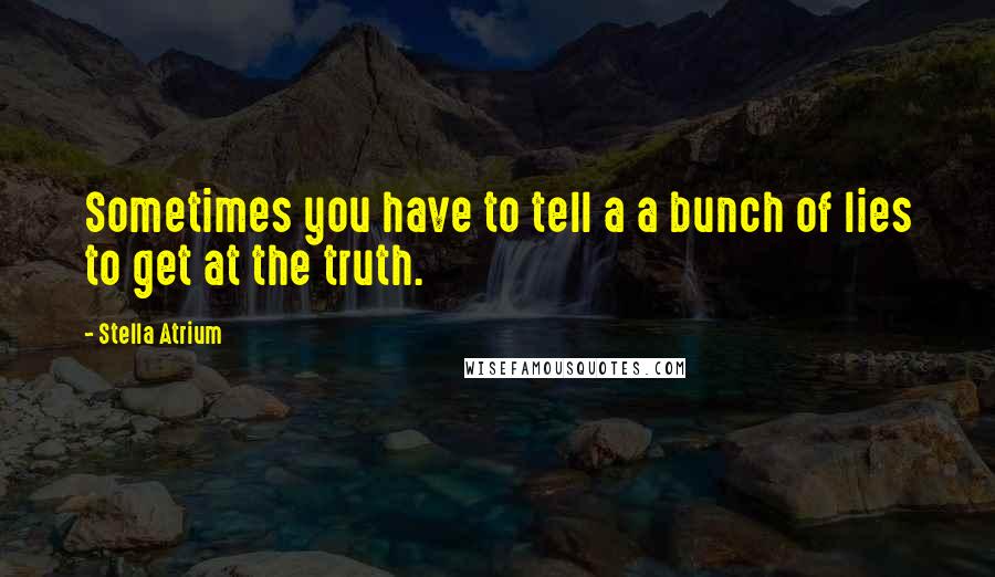 Stella Atrium Quotes: Sometimes you have to tell a a bunch of lies to get at the truth.