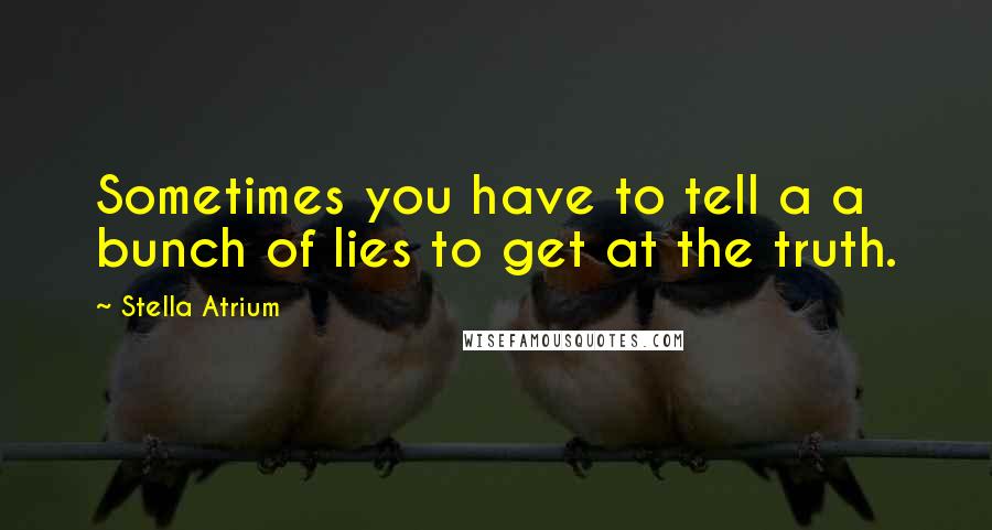 Stella Atrium Quotes: Sometimes you have to tell a a bunch of lies to get at the truth.