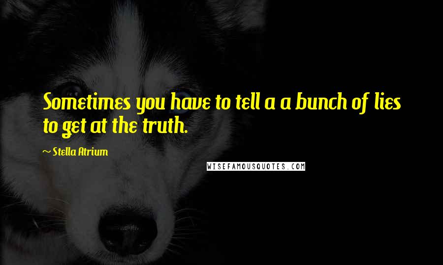 Stella Atrium Quotes: Sometimes you have to tell a a bunch of lies to get at the truth.