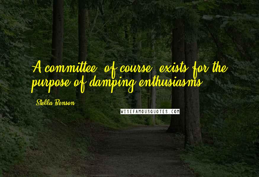 Stella Benson Quotes: A committee, of course, exists for the purpose of damping enthusiasms.