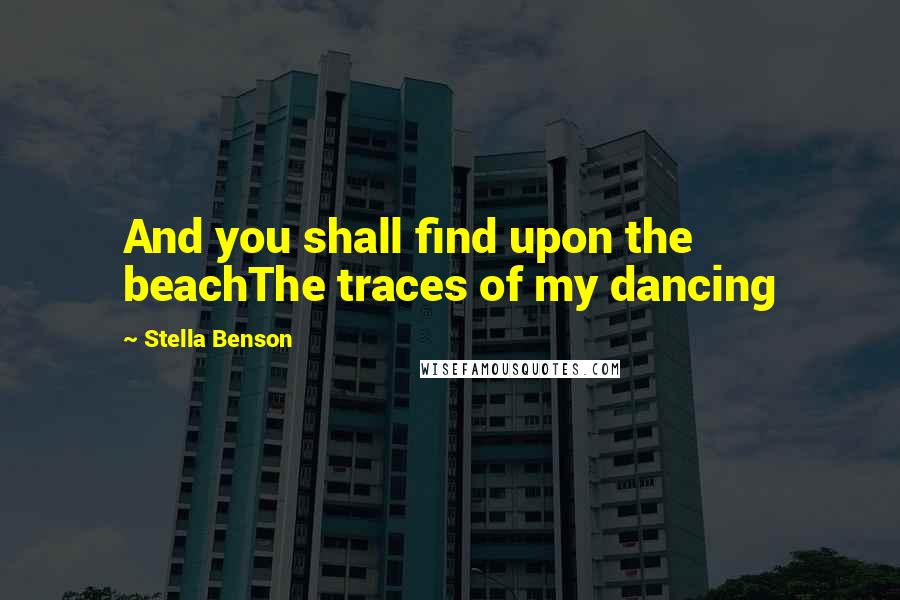 Stella Benson Quotes: And you shall find upon the beachThe traces of my dancing
