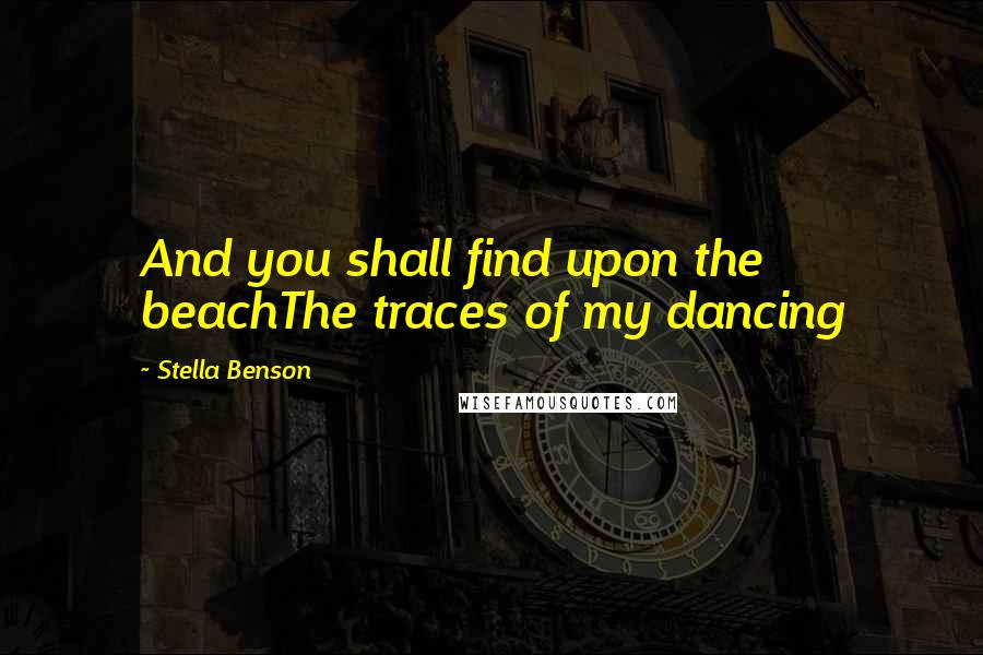 Stella Benson Quotes: And you shall find upon the beachThe traces of my dancing