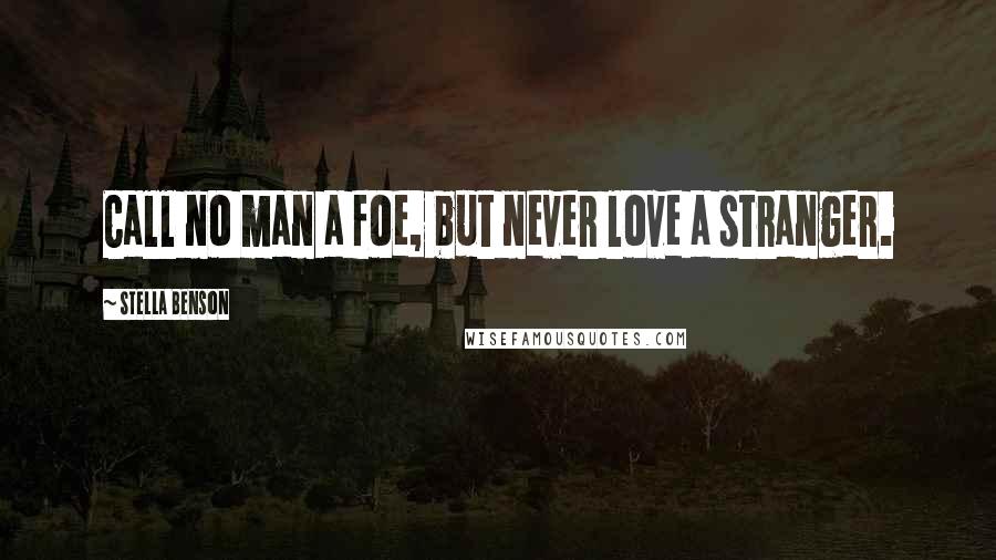 Stella Benson Quotes: Call no man a foe, but never love a stranger.