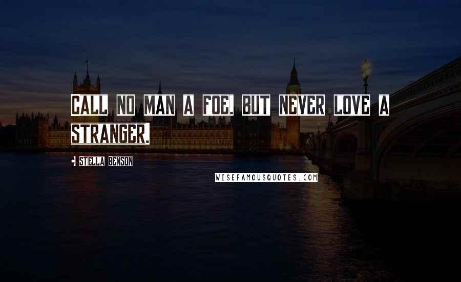 Stella Benson Quotes: Call no man a foe, but never love a stranger.