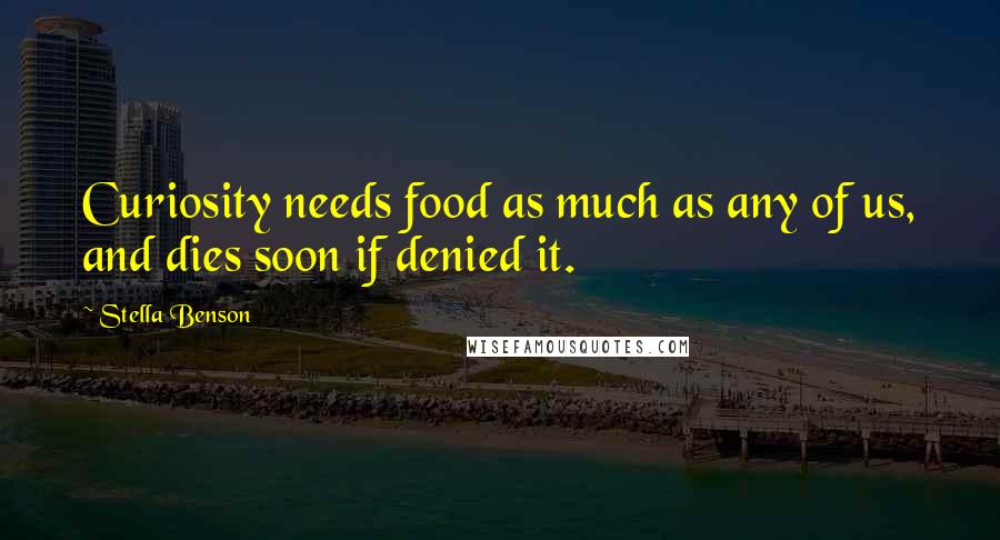 Stella Benson Quotes: Curiosity needs food as much as any of us, and dies soon if denied it.