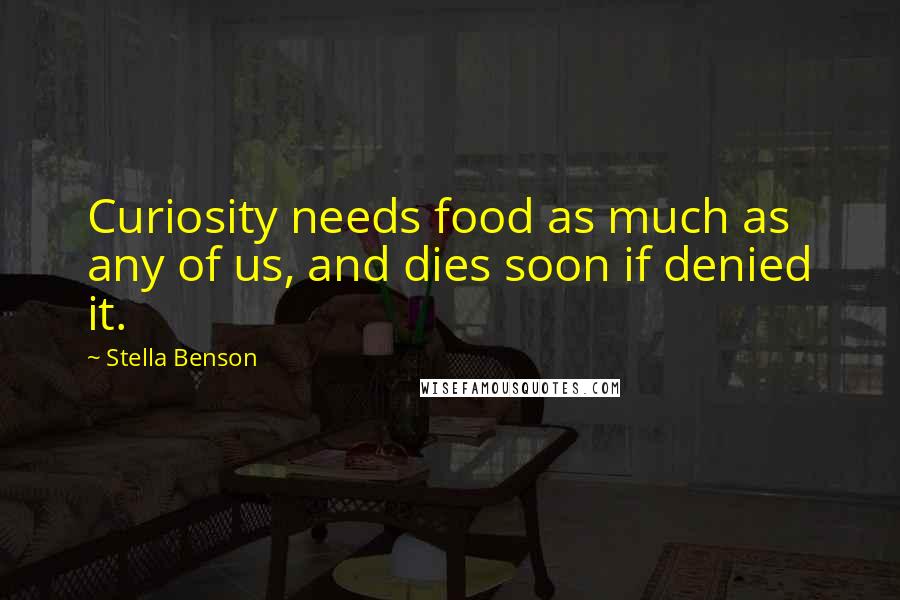 Stella Benson Quotes: Curiosity needs food as much as any of us, and dies soon if denied it.