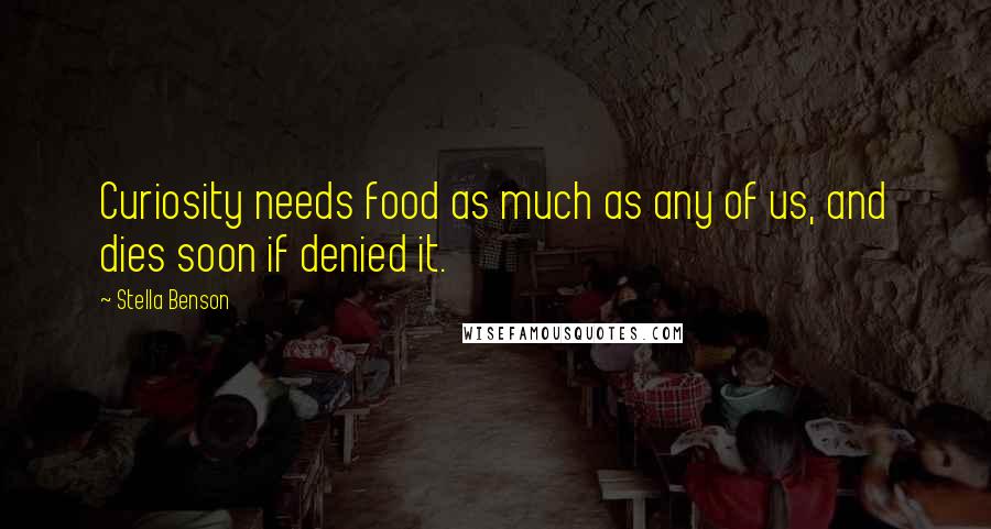 Stella Benson Quotes: Curiosity needs food as much as any of us, and dies soon if denied it.