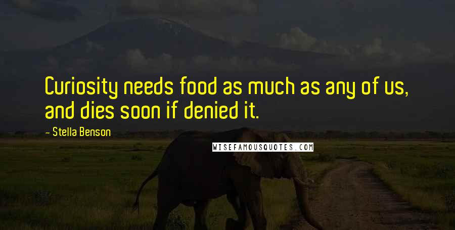 Stella Benson Quotes: Curiosity needs food as much as any of us, and dies soon if denied it.