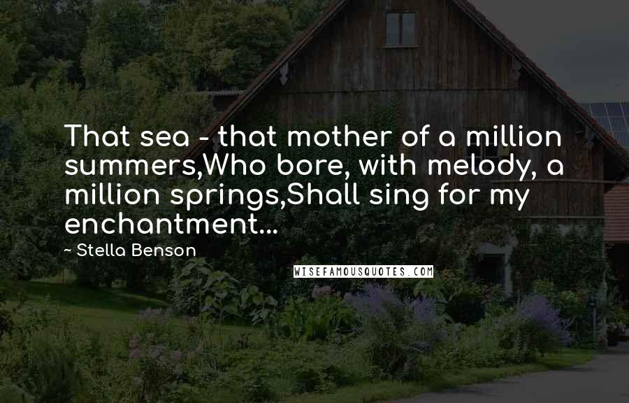 Stella Benson Quotes: That sea - that mother of a million summers,Who bore, with melody, a million springs,Shall sing for my enchantment...